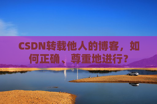 CSDN转载他人的博客，如何正确、尊重地进行？
