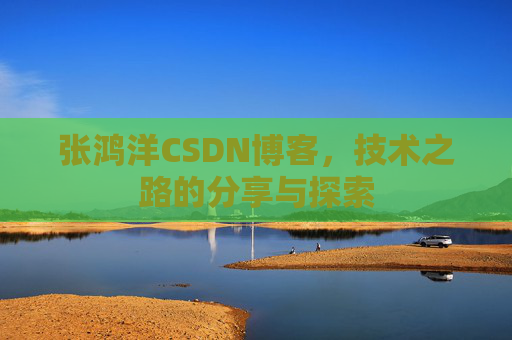 张鸿洋CSDN博客，技术之路的分享与探索